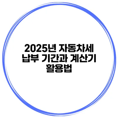 2025년 자동차세 납부 기간과 계산기 활용법
