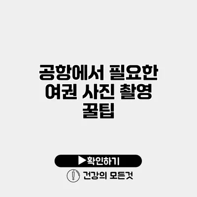 공항에서 필요한 여권 사진 촬영 꿀팁