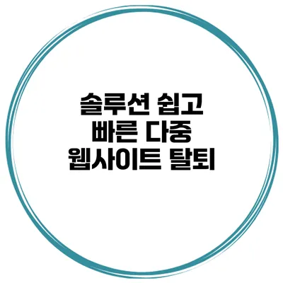 솔루션 쉽고 빠른 다중 웹사이트 탈퇴