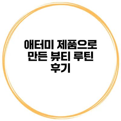 애터미 제품으로 만든 뷰티 루틴 후기