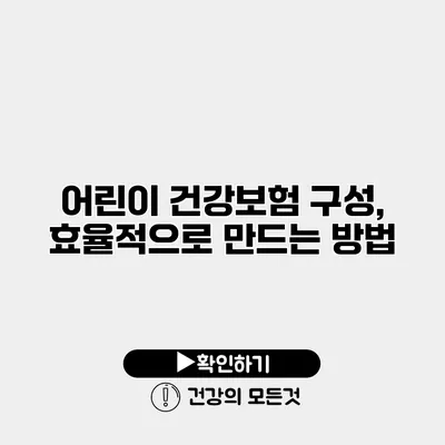 어린이 건강보험 구성, 효율적으로 만드는 방법
