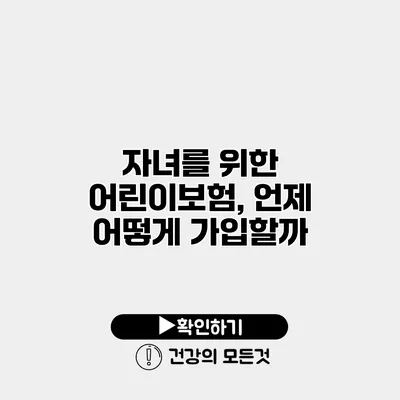 자녀를 위한 어린이보험, 언제 어떻게 가입할까?