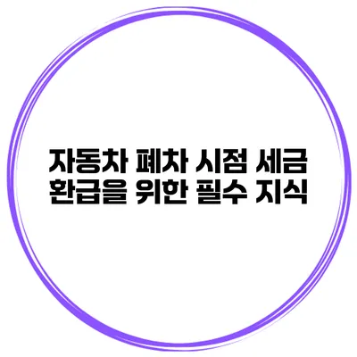 자동차 폐차 시점 세금 환급을 위한 필수 지식