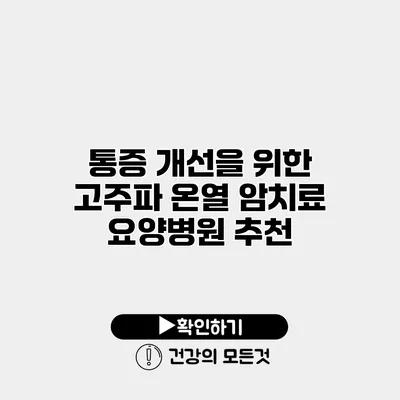 통증 개선을 위한 고주파 온열 암치료 요양병원 추천