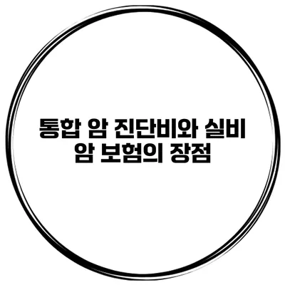 통합 암 진단비와 실비 암 보험의 장점