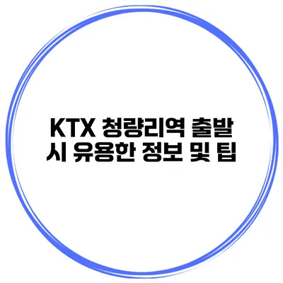 KTX 청량리역 출발 시 유용한 정보 및 팁