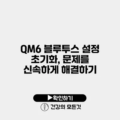 QM6 블루투스 설정 초기화, 문제를 신속하게 해결하기