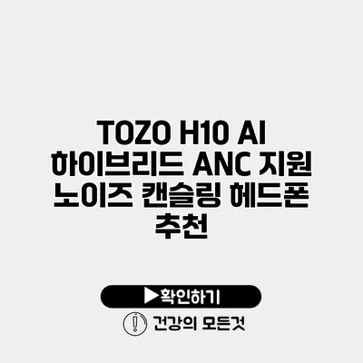 TOZO H10 AI 하이브리드 ANC 지원 노이즈 캔슬링 헤드폰 추천