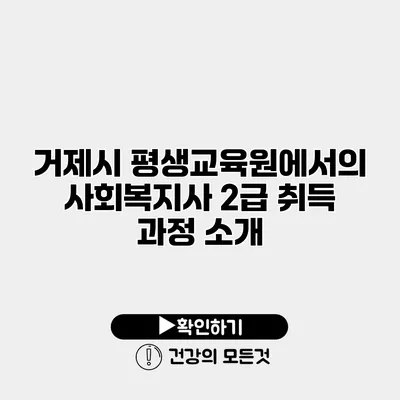 거제시 평생교육원에서의 사회복지사 2급 취득 과정 소개