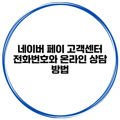네이버 페이 고객센터 전화번호와 온라인 상담 방법