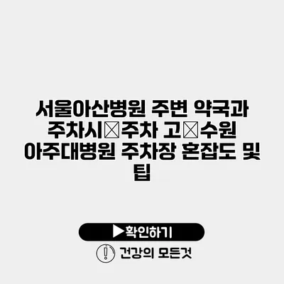 서울아산병원 주변 약국과 주차시�주차 고�수원 아주대병원 주차장 혼잡도 및 팁