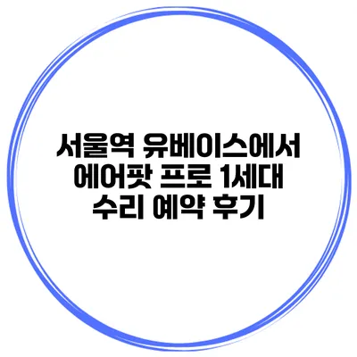 서울역 유베이스에서 에어팟 프로 1세대 수리 예약 후기