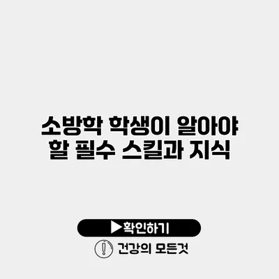 소방학 학생이 알아야 할 필수 스킬과 지식