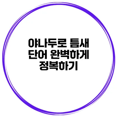 야나두로 틈새 단어 완벽하게 정복하기