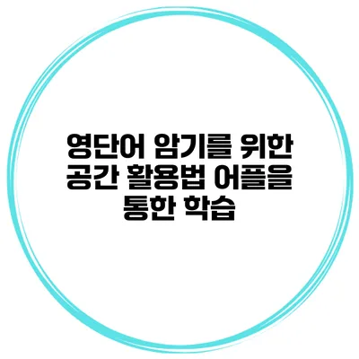 영단어 암기를 위한 공간 활용법 어플을 통한 학습