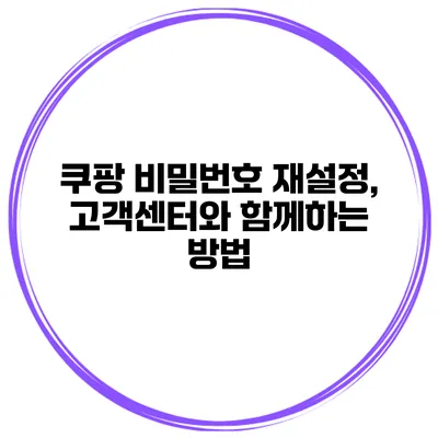 쿠팡 비밀번호 재설정, 고객센터와 함께하는 방법