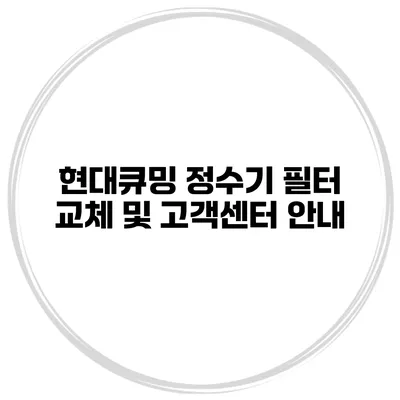 현대큐밍 정수기 필터 교체 및 고객센터 안내