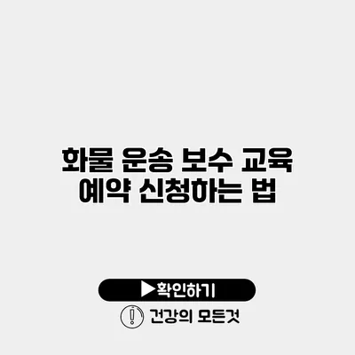화물 운송 보수 교육 예약 신청하는 법